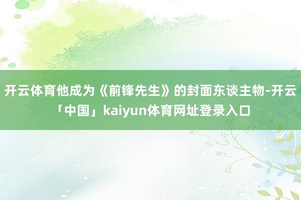 开云体育他成为《前锋先生》的封面东谈主物-开云「中国」kaiyun体育网址登录入口