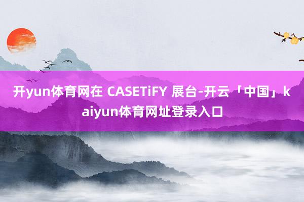 开yun体育网在 CASETiFY 展台-开云「中国」kaiyun体育网址登录入口