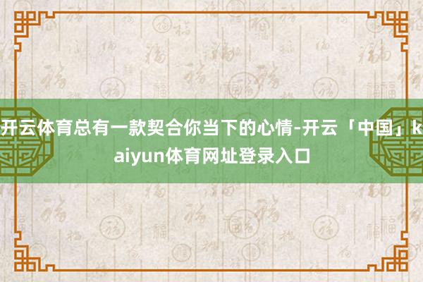 开云体育总有一款契合你当下的心情-开云「中国」kaiyun体育网址登录入口