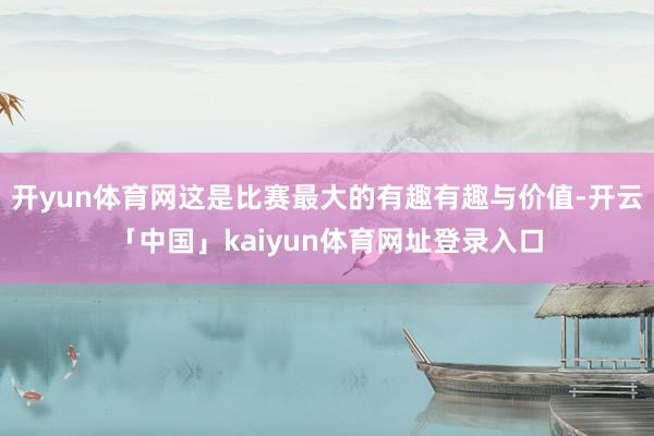 开yun体育网这是比赛最大的有趣有趣与价值-开云「中国」kaiyun体育网址登录入口