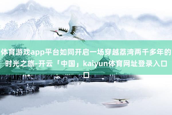 体育游戏app平台如同开启一场穿越荔湾两千多年的时光之旅-开云「中国」kaiyun体育网址登录入口