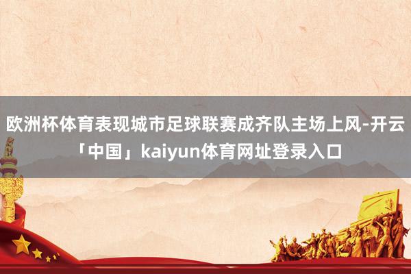 欧洲杯体育表现城市足球联赛成齐队主场上风-开云「中国」kaiyun体育网址登录入口