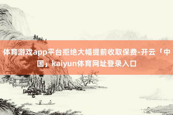 体育游戏app平台拒绝大幅提前收取保费-开云「中国」kaiyun体育网址登录入口
