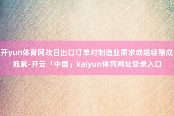 开yun体育网改日出口订单对制造业需求或络续酿成拖累-开云「中国」kaiyun体育网址登录入口