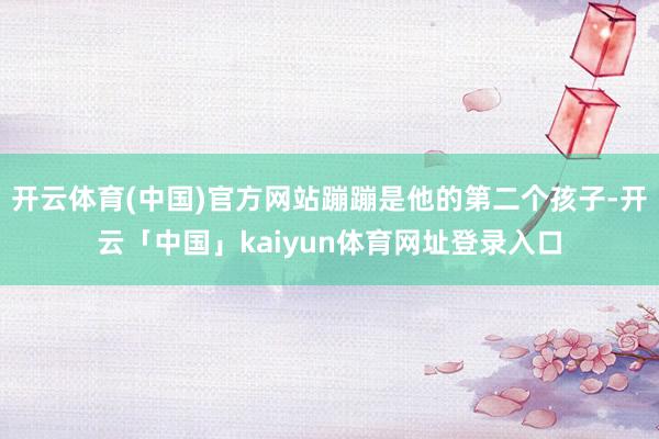 开云体育(中国)官方网站蹦蹦是他的第二个孩子-开云「中国」kaiyun体育网址登录入口