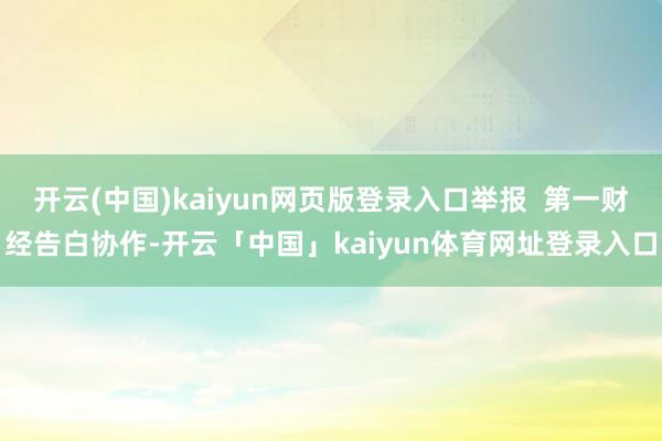 开云(中国)kaiyun网页版登录入口举报  第一财经告白协作-开云「中国」kaiyun体育网址登录入口