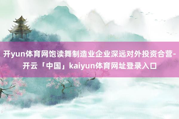 开yun体育网饱读舞制造业企业深远对外投资合营-开云「中国」kaiyun体育网址登录入口