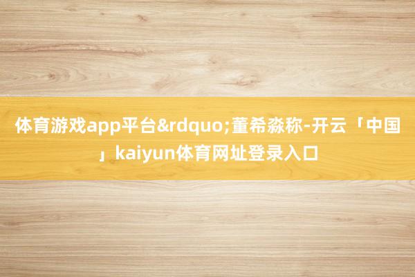 体育游戏app平台&rdquo;董希淼称-开云「中国」kaiyun体育网址登录入口