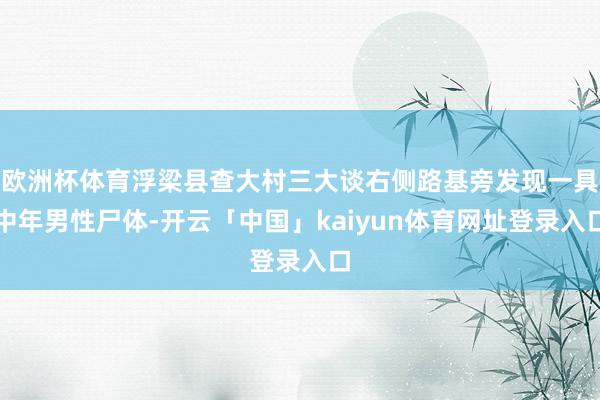 欧洲杯体育浮梁县查大村三大谈右侧路基旁发现一具中年男性尸体-开云「中国」kaiyun体育网址登录入口