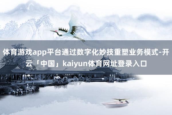 体育游戏app平台通过数字化妙技重塑业务模式-开云「中国」kaiyun体育网址登录入口