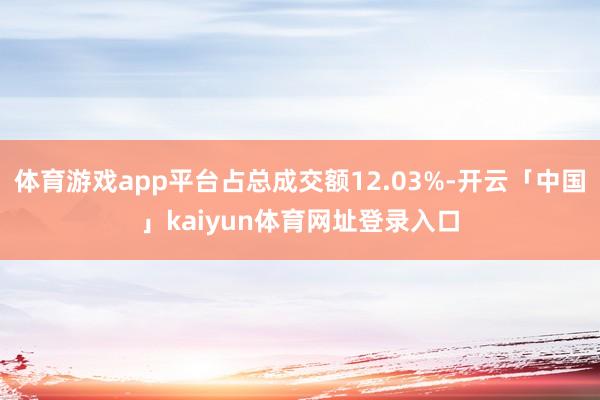 体育游戏app平台占总成交额12.03%-开云「中国」kaiyun体育网址登录入口