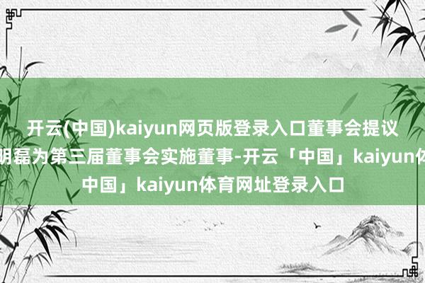 开云(中国)kaiyun网页版登录入口董事会提议委任毛鸿显及姚明磊为第三届董事会实施董事-开云「中国」kaiyun体育网址登录入口