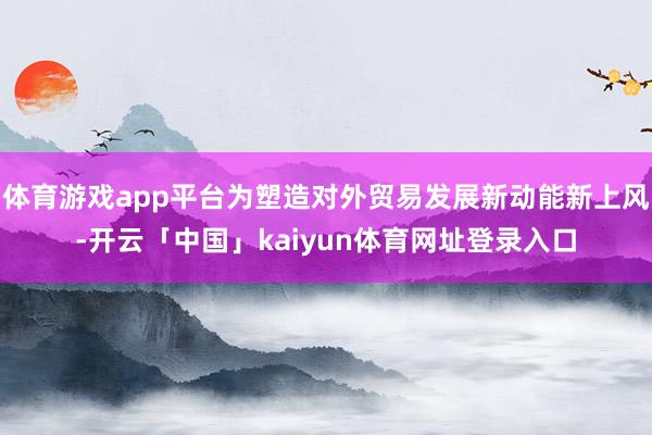体育游戏app平台为塑造对外贸易发展新动能新上风-开云「中国」kaiyun体育网址登录入口