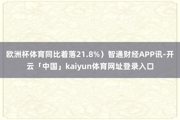 欧洲杯体育同比着落21.8%）智通财经APP讯-开云「中国」kaiyun体育网址登录入口