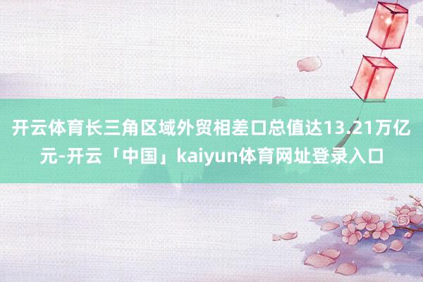 开云体育长三角区域外贸相差口总值达13.21万亿元-开云「中国」kaiyun体育网址登录入口