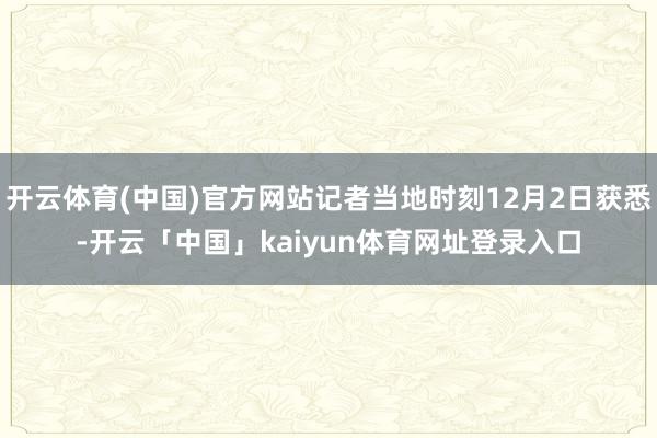 开云体育(中国)官方网站记者当地时刻12月2日获悉-开云「中国」kaiyun体育网址登录入口