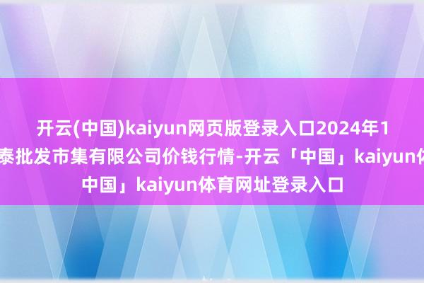 开云(中国)kaiyun网页版登录入口2024年12月6日白山市星泰批发市集有限公司价钱行情-开云「中国」kaiyun体育网址登录入口