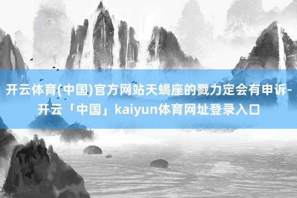 开云体育(中国)官方网站天蝎座的戮力定会有申诉-开云「中国」kaiyun体育网址登录入口