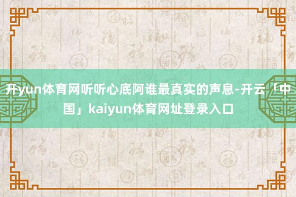 开yun体育网听听心底阿谁最真实的声息-开云「中国」kaiyun体育网址登录入口