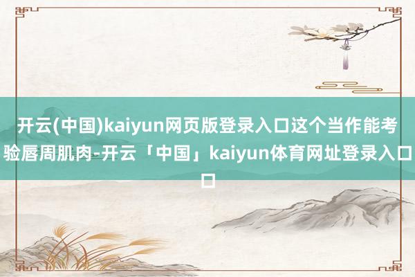 开云(中国)kaiyun网页版登录入口这个当作能考验唇周肌肉-开云「中国」kaiyun体育网址登录入口