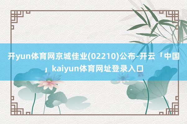 开yun体育网京城佳业(02210)公布-开云「中国」kaiyun体育网址登录入口