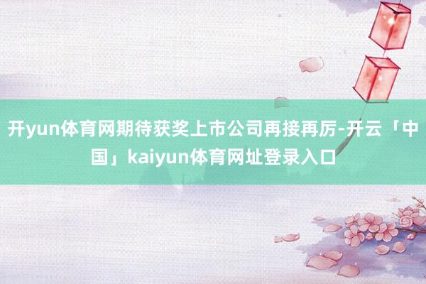 开yun体育网期待获奖上市公司再接再厉-开云「中国」kaiyun体育网址登录入口