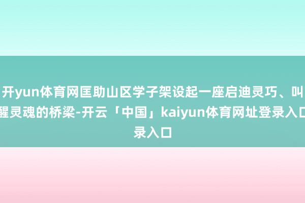 开yun体育网匡助山区学子架设起一座启迪灵巧、叫醒灵魂的桥梁-开云「中国」kaiyun体育网址登录入口