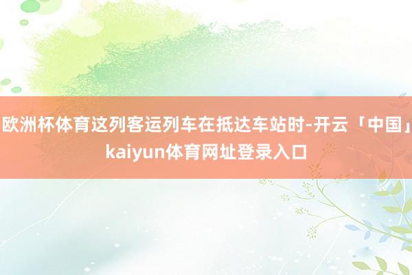 欧洲杯体育这列客运列车在抵达车站时-开云「中国」kaiyun体育网址登录入口