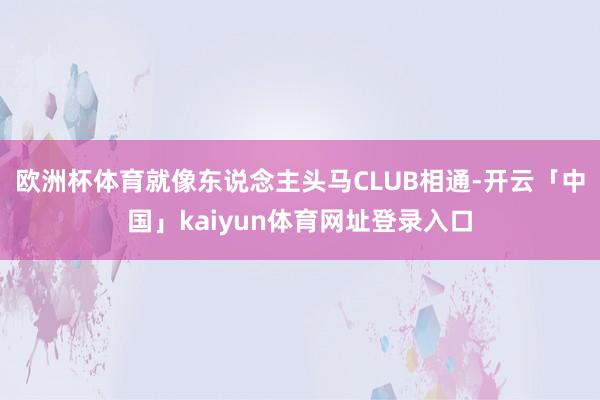 欧洲杯体育就像东说念主头马CLUB相通-开云「中国」kaiyun体育网址登录入口