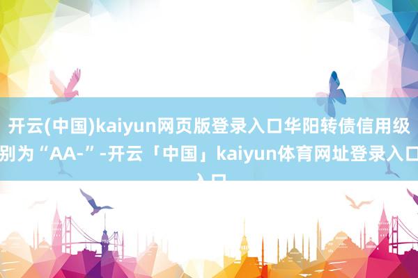 开云(中国)kaiyun网页版登录入口华阳转债信用级别为“AA-”-开云「中国」kaiyun体育网址登录入口