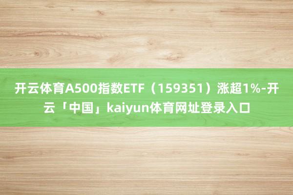 开云体育A500指数ETF（159351）涨超1%-开云「中国」kaiyun体育网址登录入口