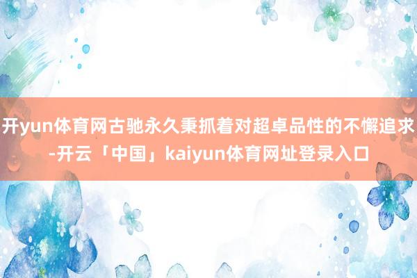 开yun体育网古驰永久秉抓着对超卓品性的不懈追求-开云「中国」kaiyun体育网址登录入口