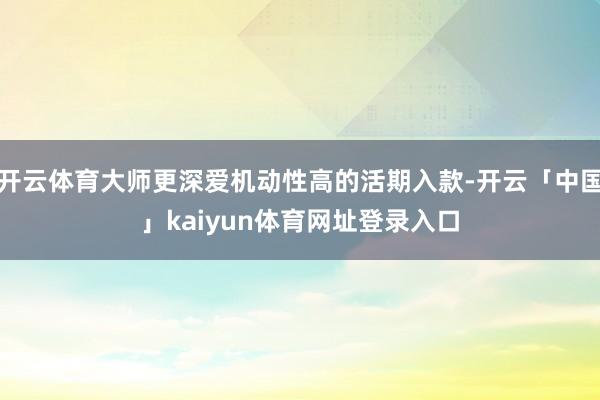 开云体育大师更深爱机动性高的活期入款-开云「中国」kaiyun体育网址登录入口