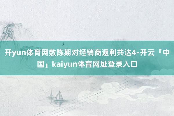 开yun体育网敷陈期对经销商返利共达4-开云「中国」kaiyun体育网址登录入口
