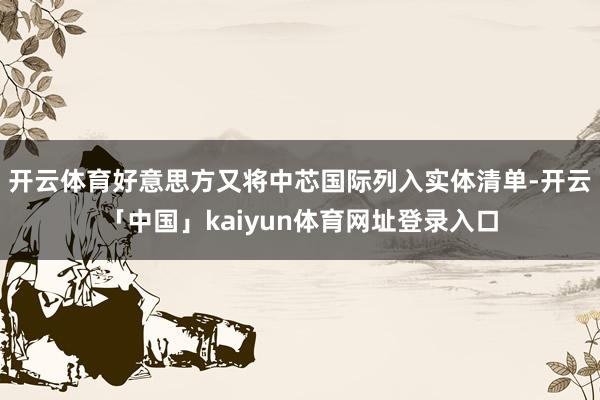 开云体育好意思方又将中芯国际列入实体清单-开云「中国」kaiyun体育网址登录入口