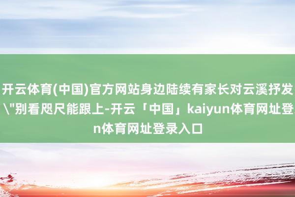 开云体育(中国)官方网站身边陆续有家长对云溪抒发焦灼：
