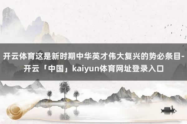 开云体育这是新时期中华英才伟大复兴的势必条目-开云「中国」kaiyun体育网址登录入口
