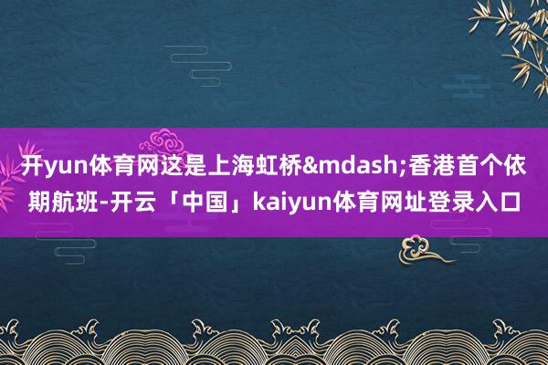 开yun体育网这是上海虹桥&mdash;香港首个依期航班-开云「中国」kaiyun体育网址登录入口