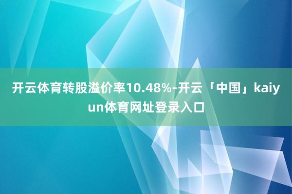 开云体育转股溢价率10.48%-开云「中国」kaiyun体育网址登录入口