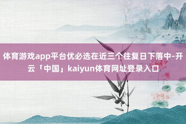 体育游戏app平台优必选在近三个往复日下落中-开云「中国」kaiyun体育网址登录入口