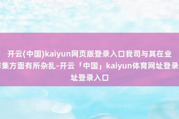 开云(中国)kaiyun网页版登录入口我司与其在业务市集方面有所杂乱-开云「中国」kaiyun体育网址登录入口