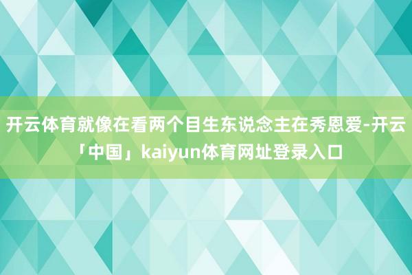 开云体育就像在看两个目生东说念主在秀恩爱-开云「中国」kaiyun体育网址登录入口
