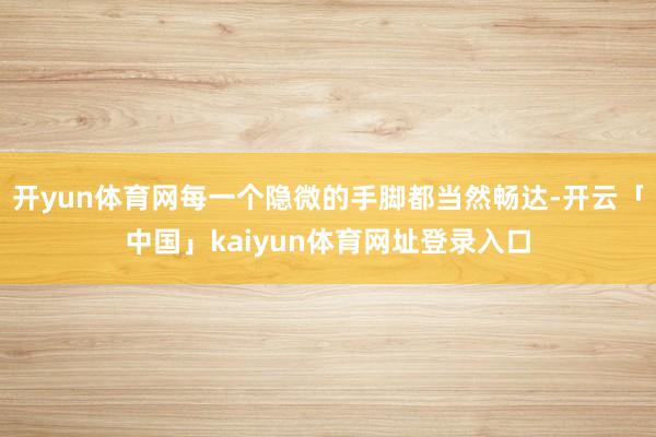 开yun体育网每一个隐微的手脚都当然畅达-开云「中国」kaiyun体育网址登录入口