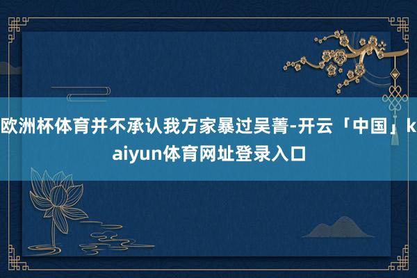 欧洲杯体育并不承认我方家暴过吴菁-开云「中国」kaiyun体育网址登录入口