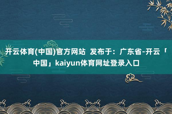 开云体育(中国)官方网站 发布于:广东省-开云「中国」kaiyun体育网址登录入口