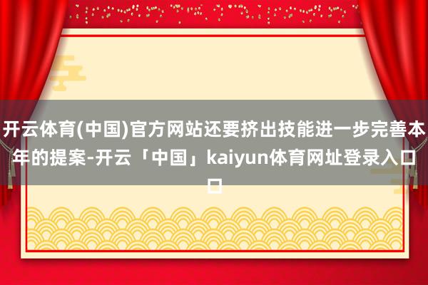 开云体育(中国)官方网站还要挤出技能进一步完善本年的提案-开云「中国」kaiyun体育网址登录入口