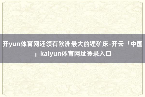 开yun体育网还领有欧洲最大的锂矿床-开云「中国」kaiyun体育网址登录入口