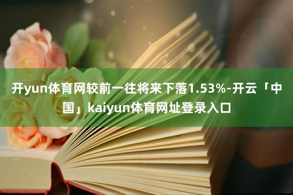 开yun体育网较前一往将来下落1.53%-开云「中国」kaiyun体育网址登录入口