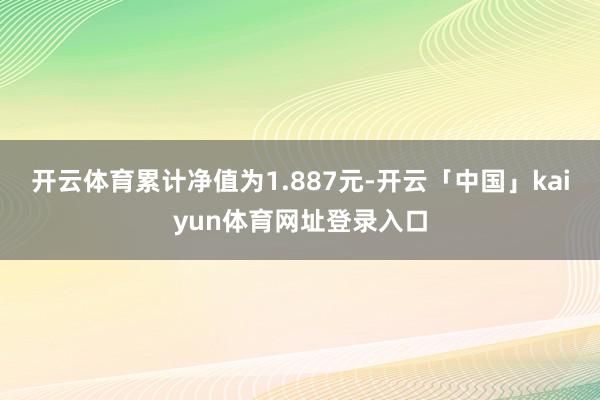 开云体育累计净值为1.887元-开云「中国」kaiyun体育网址登录入口