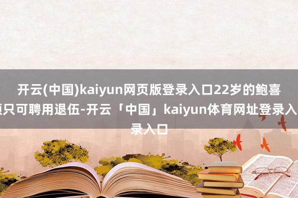 开云(中国)kaiyun网页版登录入口22岁的鲍喜顺只可聘用退伍-开云「中国」kaiyun体育网址登录入口
